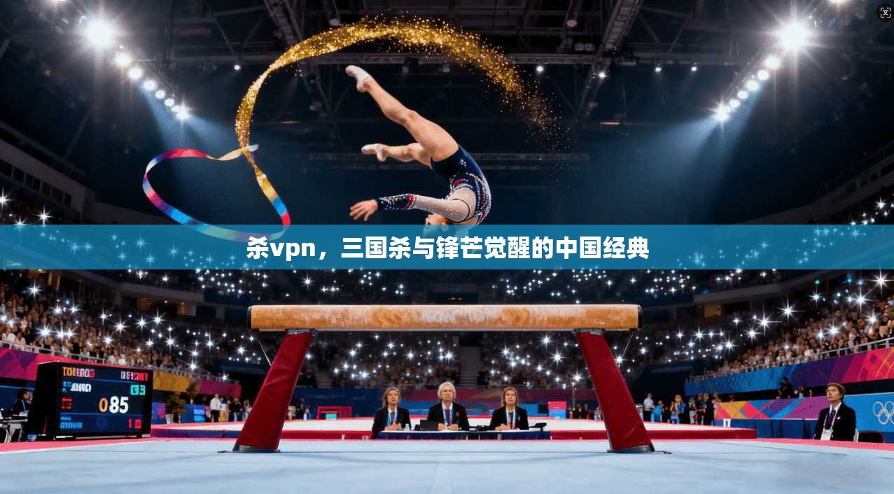 杀vpn，三国杀与锋芒觉醒的中国经典
