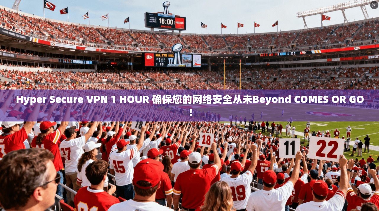 Hyper Secure VPN 1 HOUR 确保您的网络安全从未Beyond COMES OR GO！