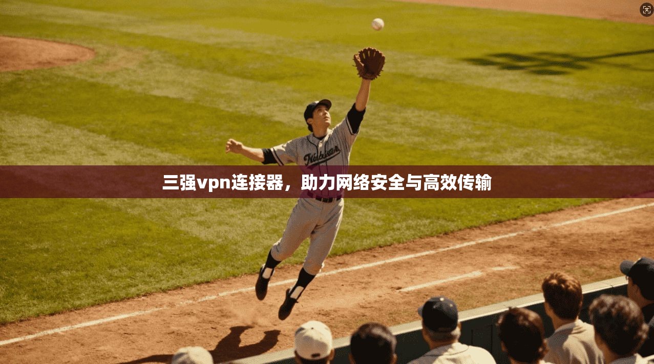 三强vpn连接器，助力网络安全与高效传输