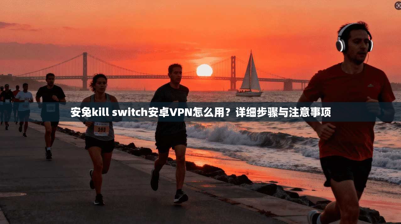 安兔kill switch安卓VPN怎么用？详细步骤与注意事项