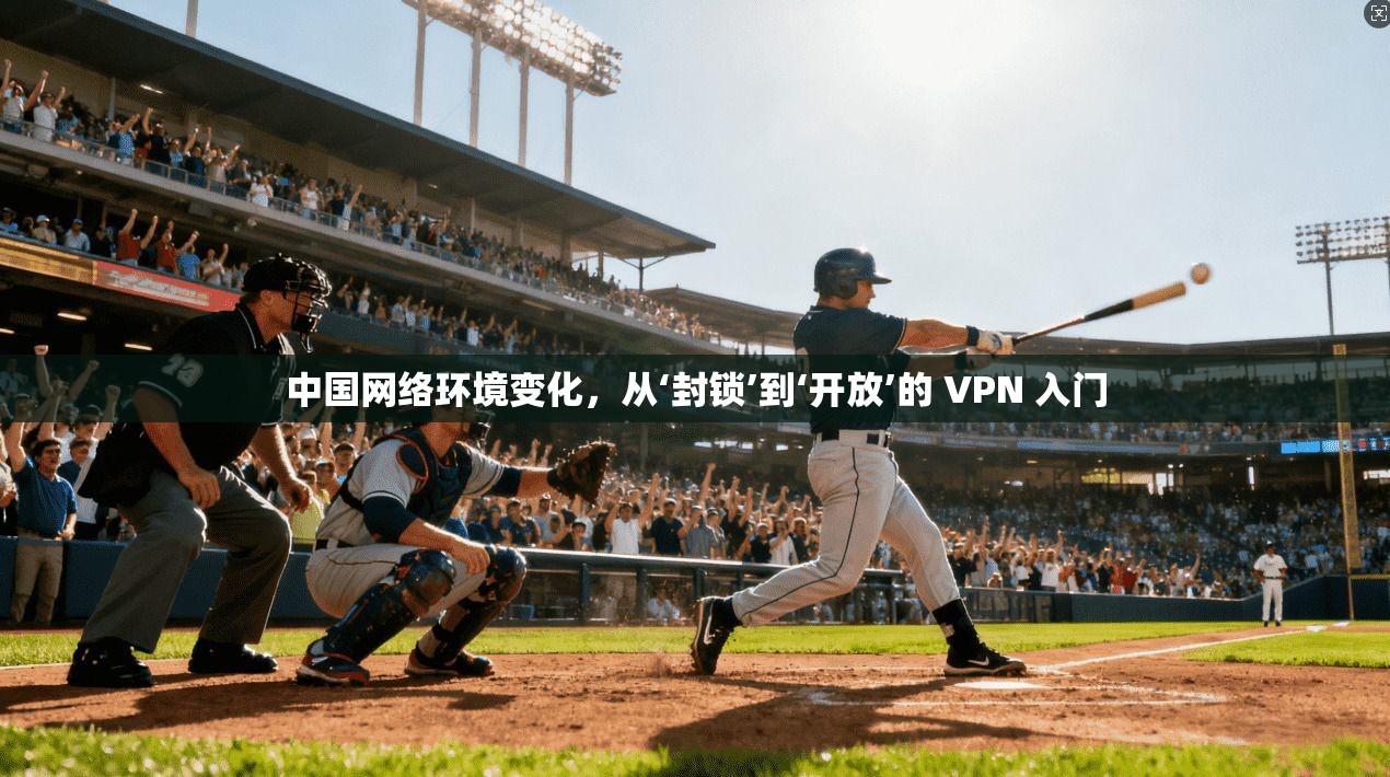 中国网络环境变化，从‘封锁’到‘开放’的 VPN 入门