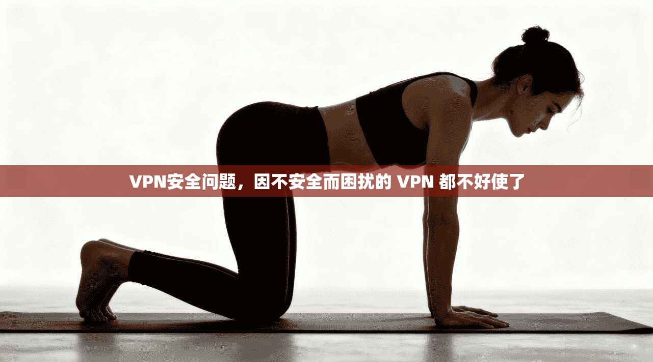 VPN安全问题，因不安全而困扰的 VPN 都不好使了