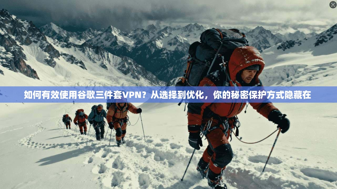 如何有效使用谷歌三件套VPN？从选择到优化，你的秘密保护方式隐藏在 