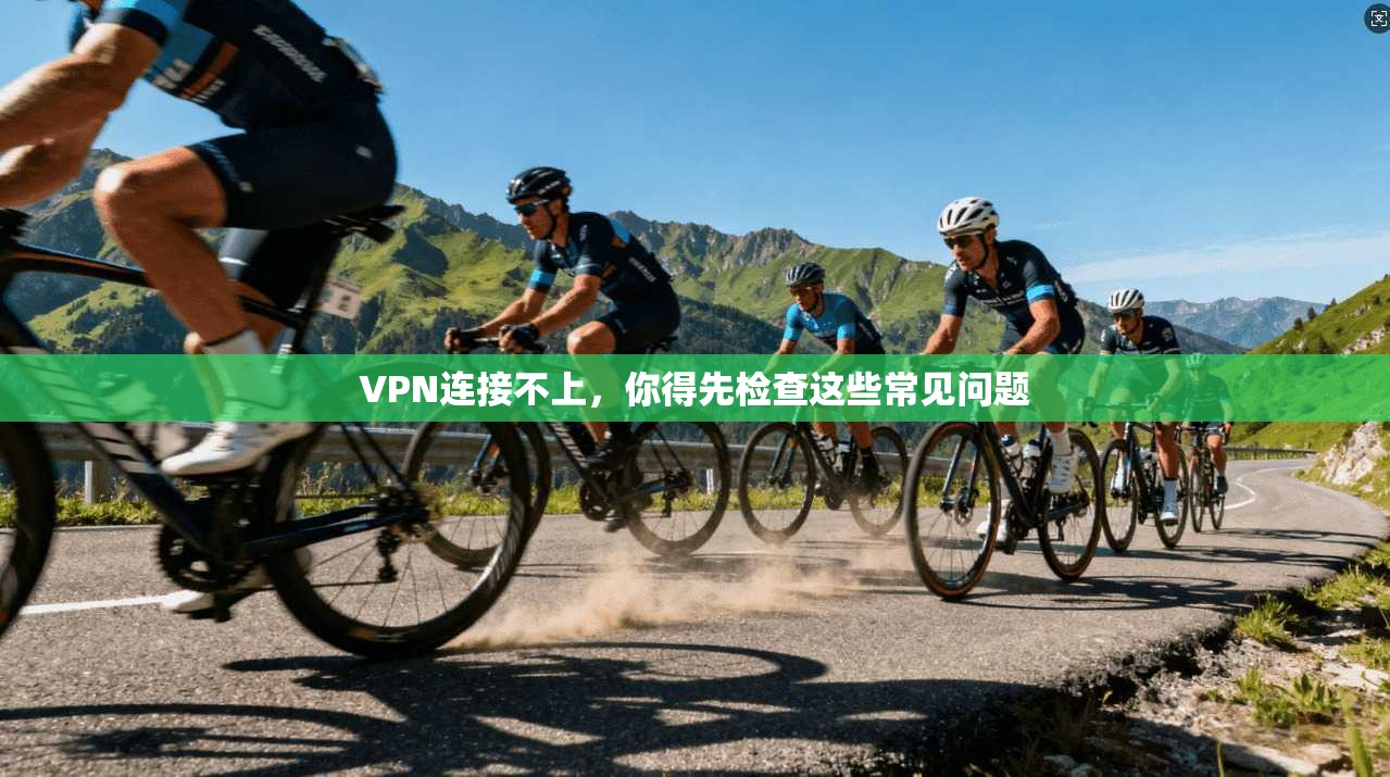 VPN连接不上，你得先检查这些常见问题