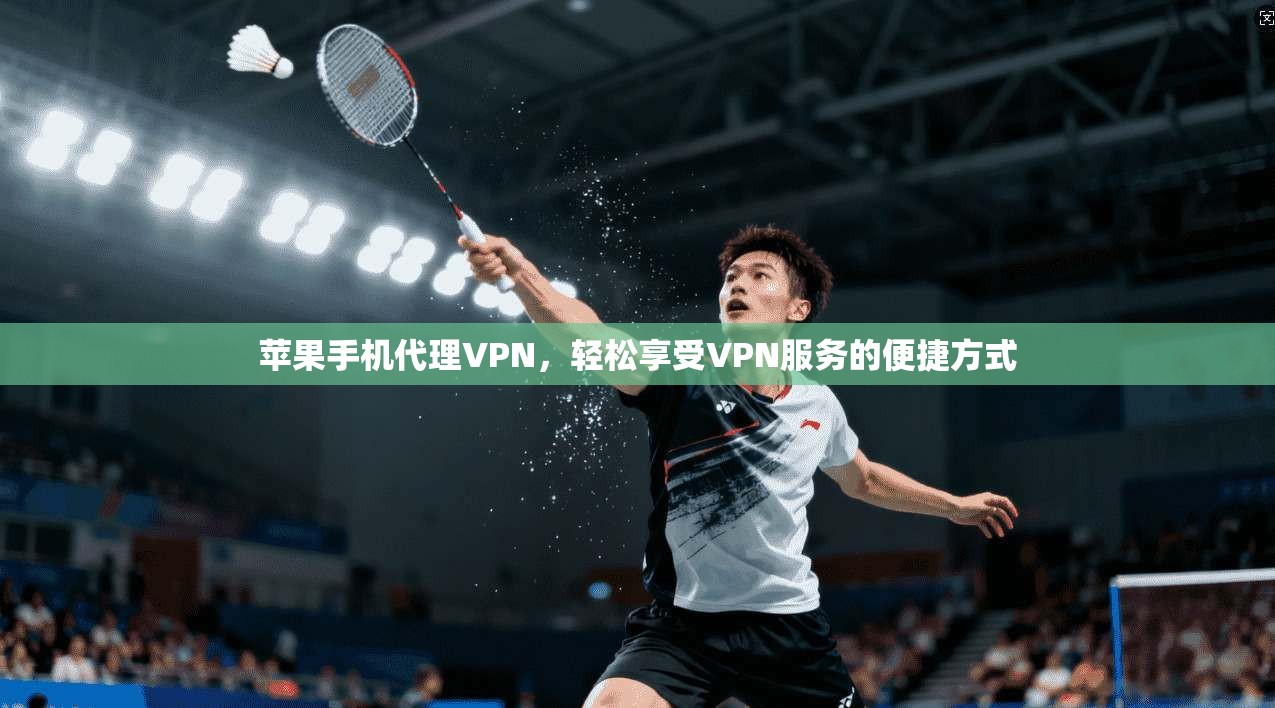 苹果手机代理VPN,轻松享受VPN服务的便捷方式