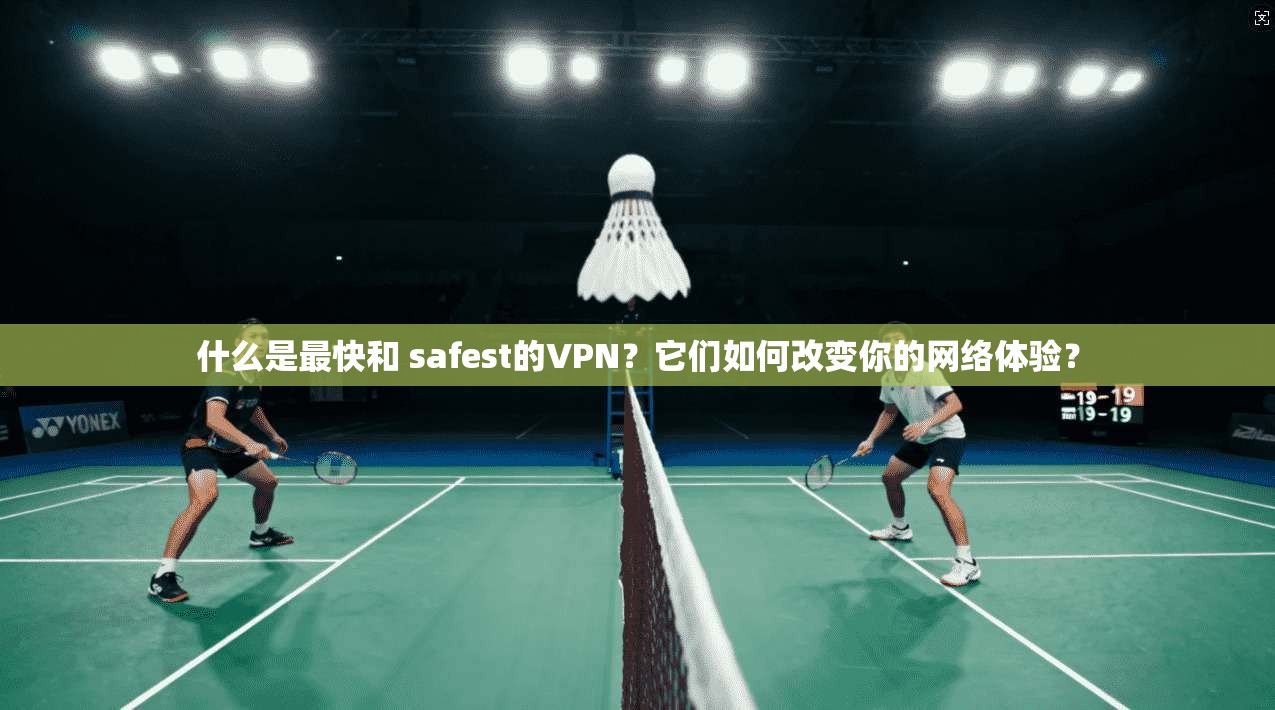 什么是最快和 safest的VPN？它们如何改变你的网络体验？