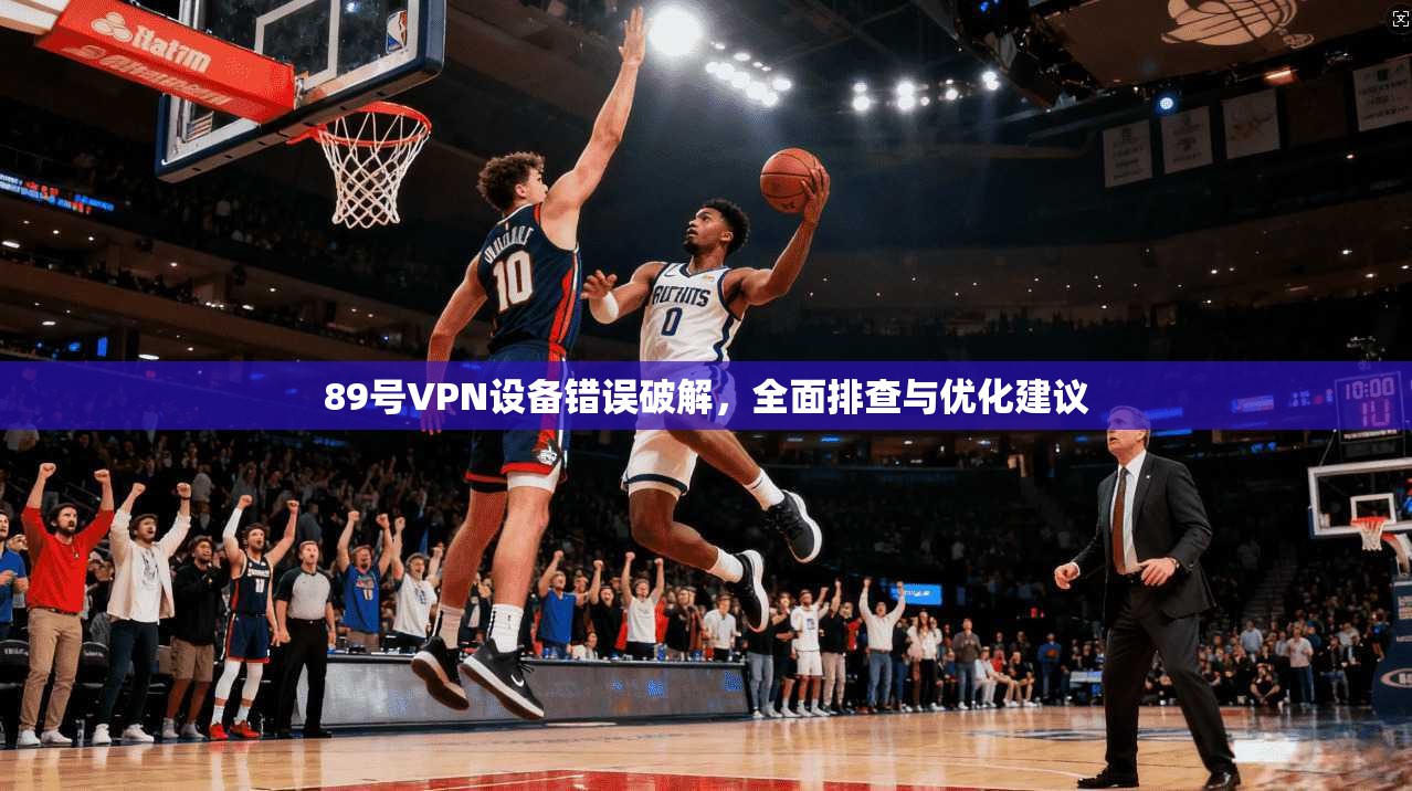 89号VPN设备错误破解,全面排查与优化建议