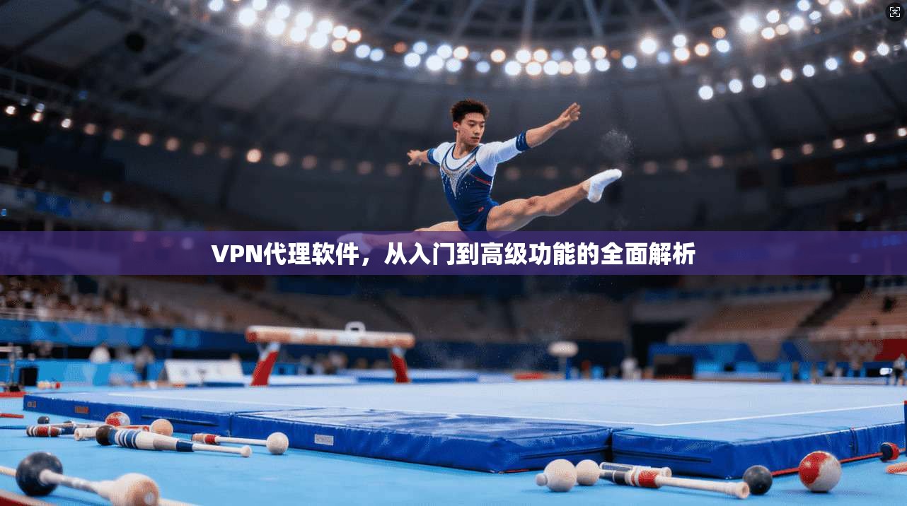 VPN代理软件，从入门到高级功能的全面解析