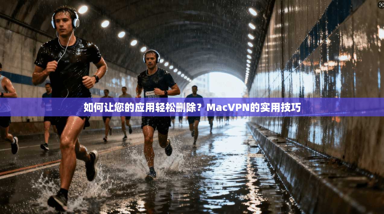 如何让您的应用轻松删除？MacVPN的实用技巧