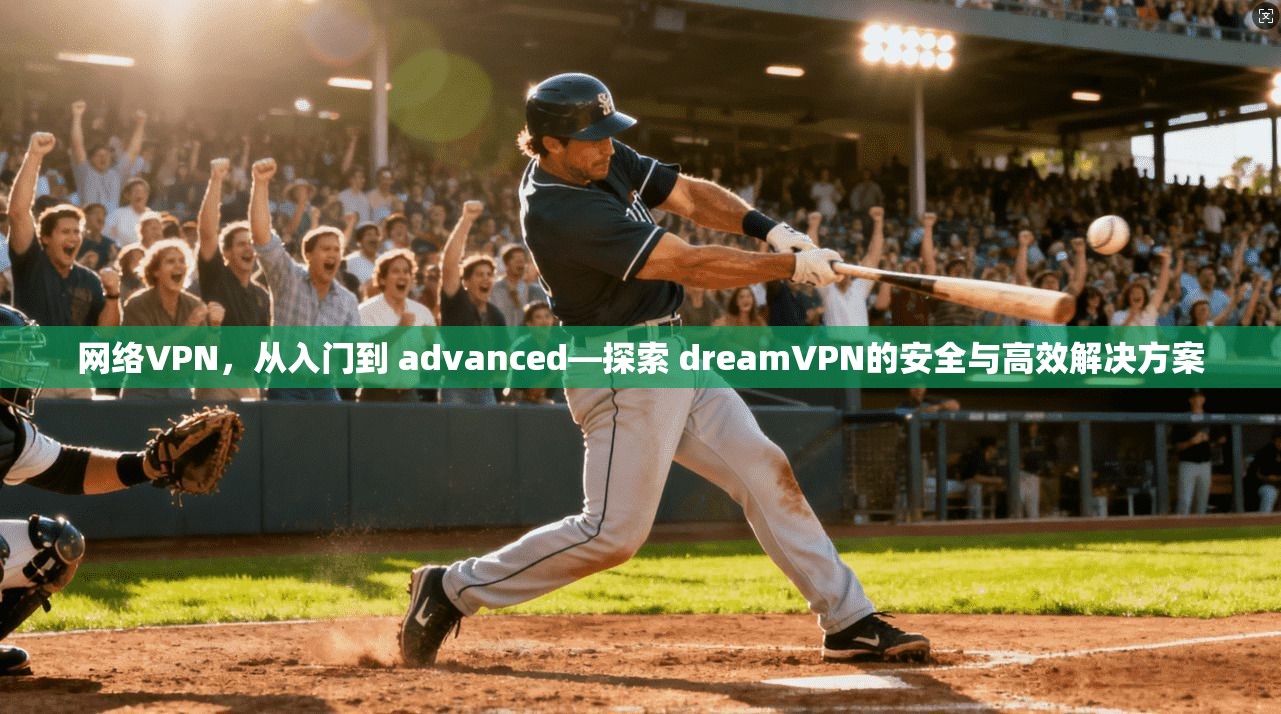 网络VPN，从入门到 advanced—探索 dreamVPN的安全与高效解决方案