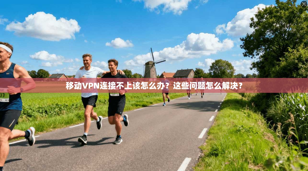 移动VPN连接不上该怎么办？这些问题怎么解决？