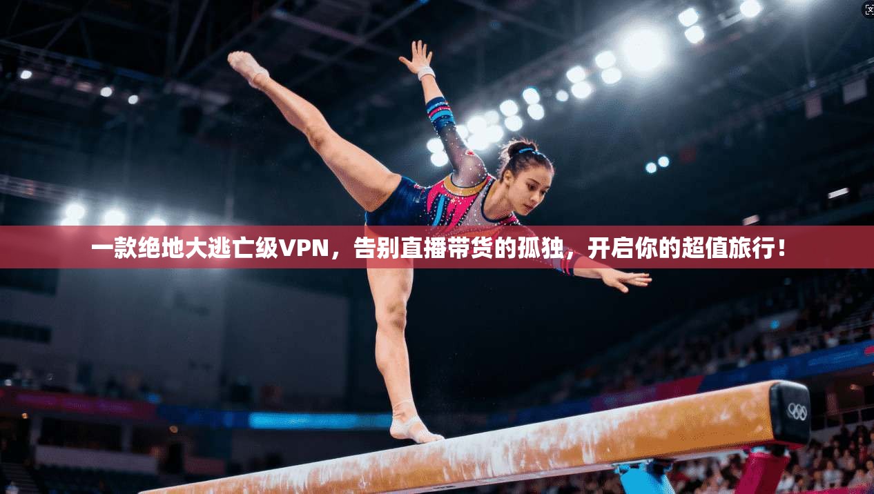 一款绝地大逃亡级VPN，告别直播带货的孤独，开启你的超值旅行！
