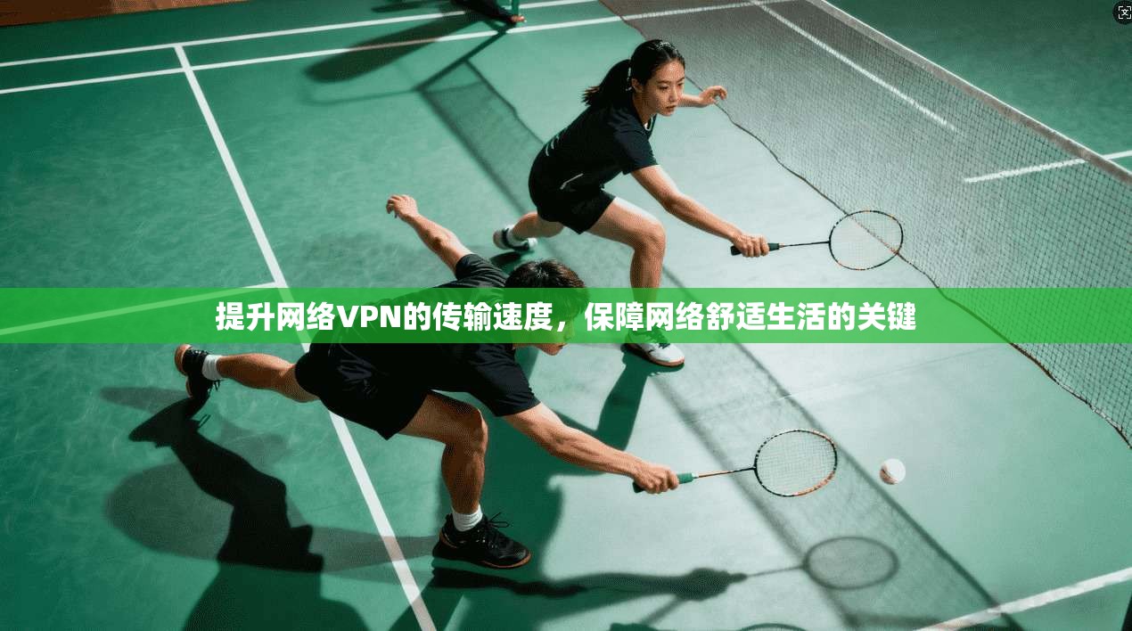 提升网络VPN的传输速度，保障网络舒适生活的关键