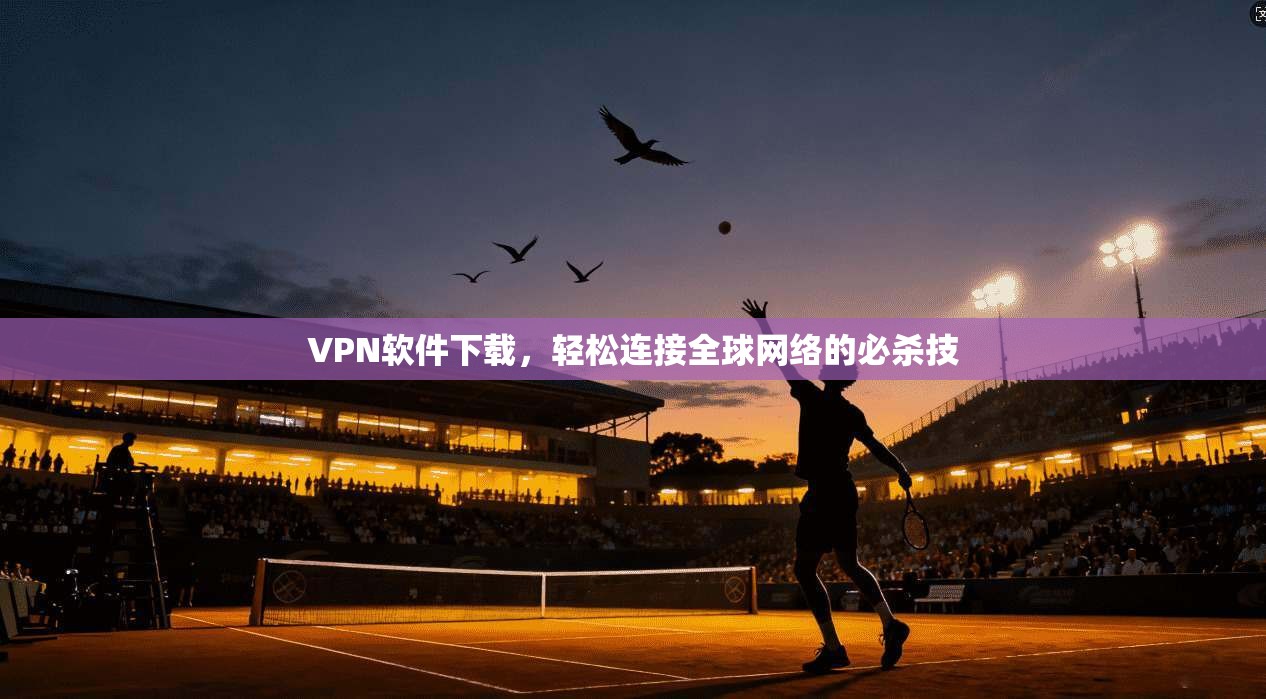 VPN软件下载，轻松连接全球网络的必杀技