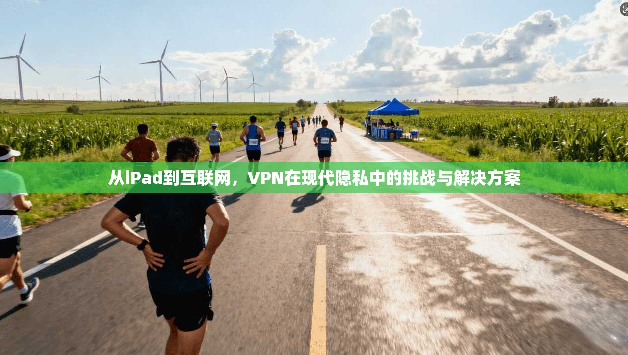 从iPad到互联网，VPN在现代隐私中的挑战与解决方案