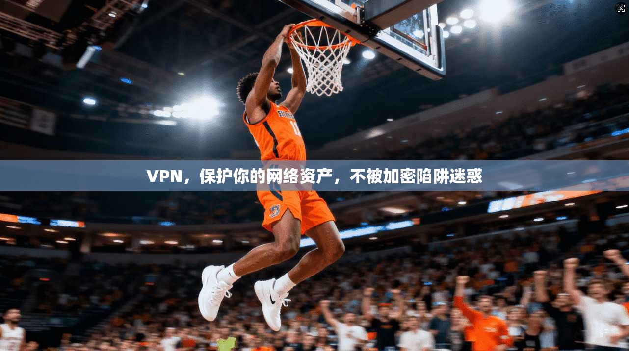 VPN，保护你的网络资产，不被加密陷阱迷惑