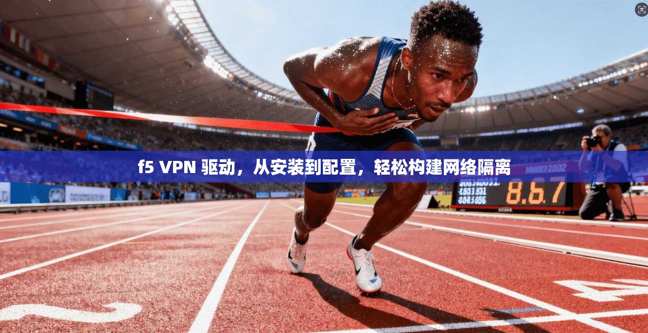 f5 VPN 驱动，从安装到配置，轻松构建网络隔离