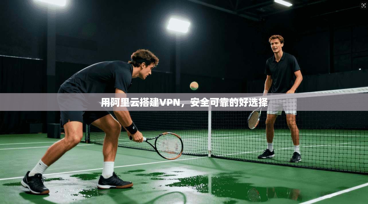用阿里云搭建VPN，安全可靠的好选择