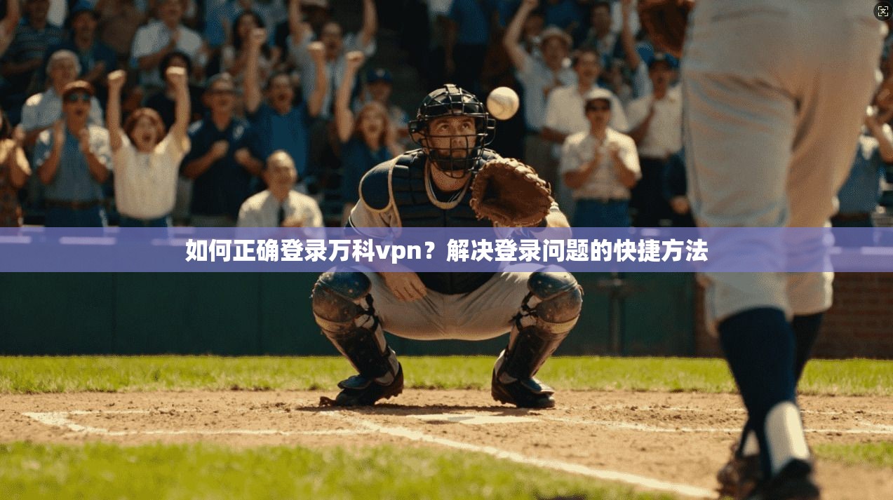 如何正确登录万科vpn？解决登录问题的快捷方法