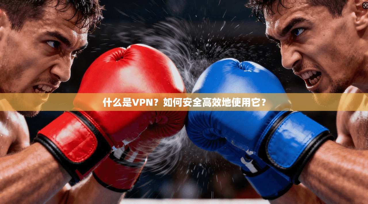 什么是VPN？如何安全高效地使用它？