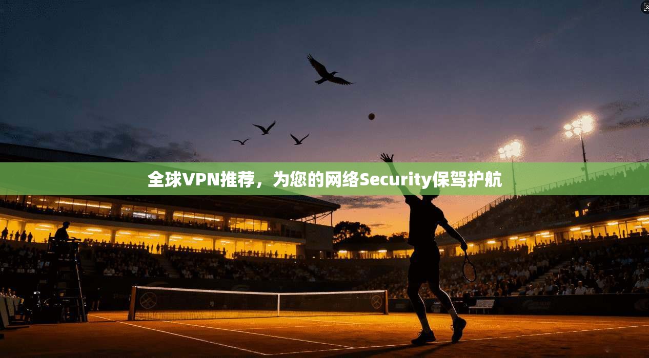 全球VPN推荐，为您的网络Security保驾护航