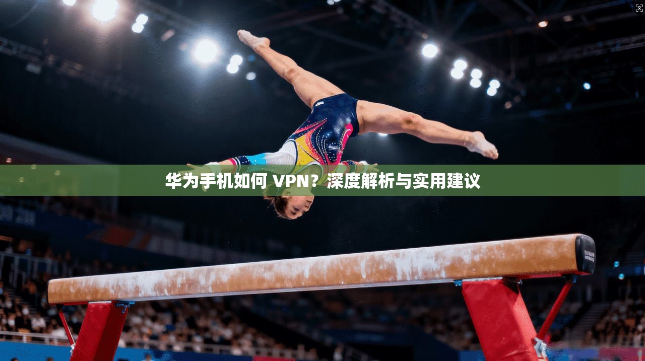 华为手机如何 VPN？深度解析与实用建议