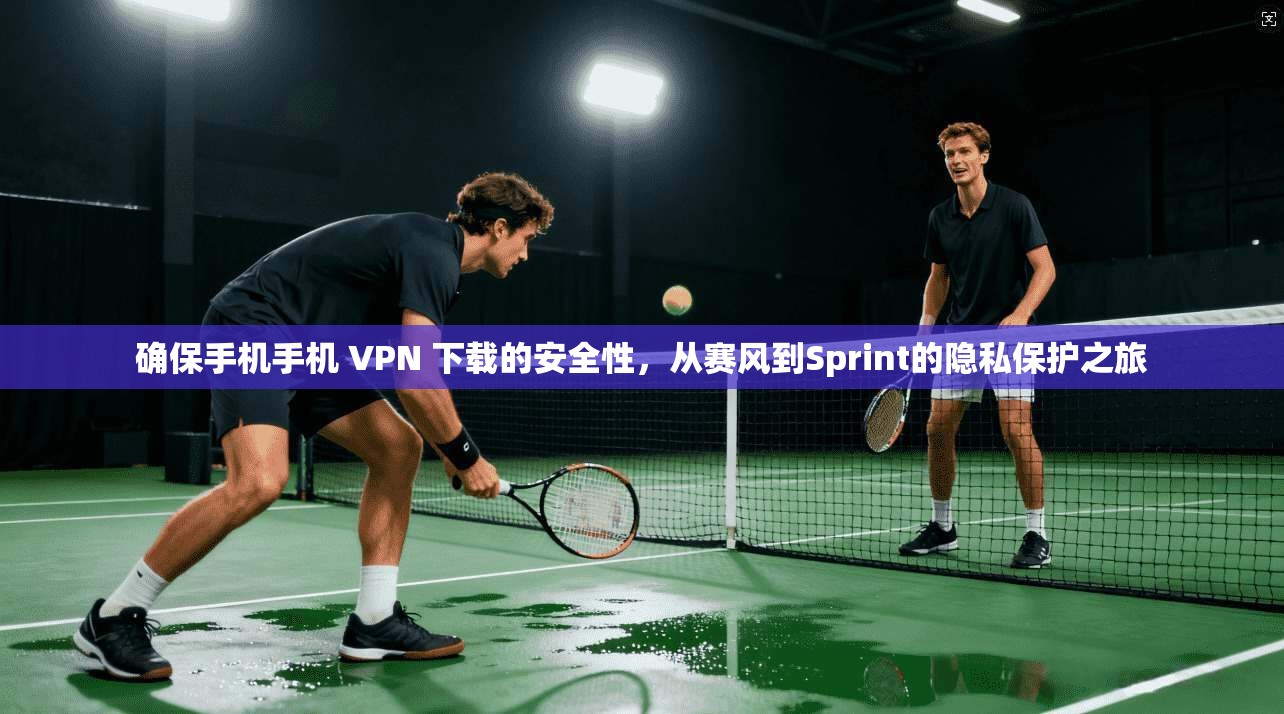 确保手机手机 VPN 下载的安全性，从赛风到Sprint的隐私保护之旅