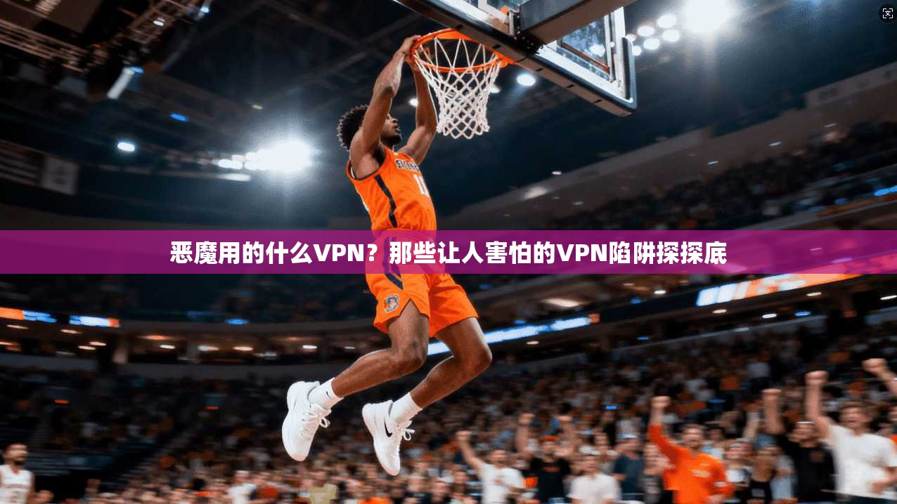 恶魔用的什么VPN？那些让人害怕的VPN陷阱探探底