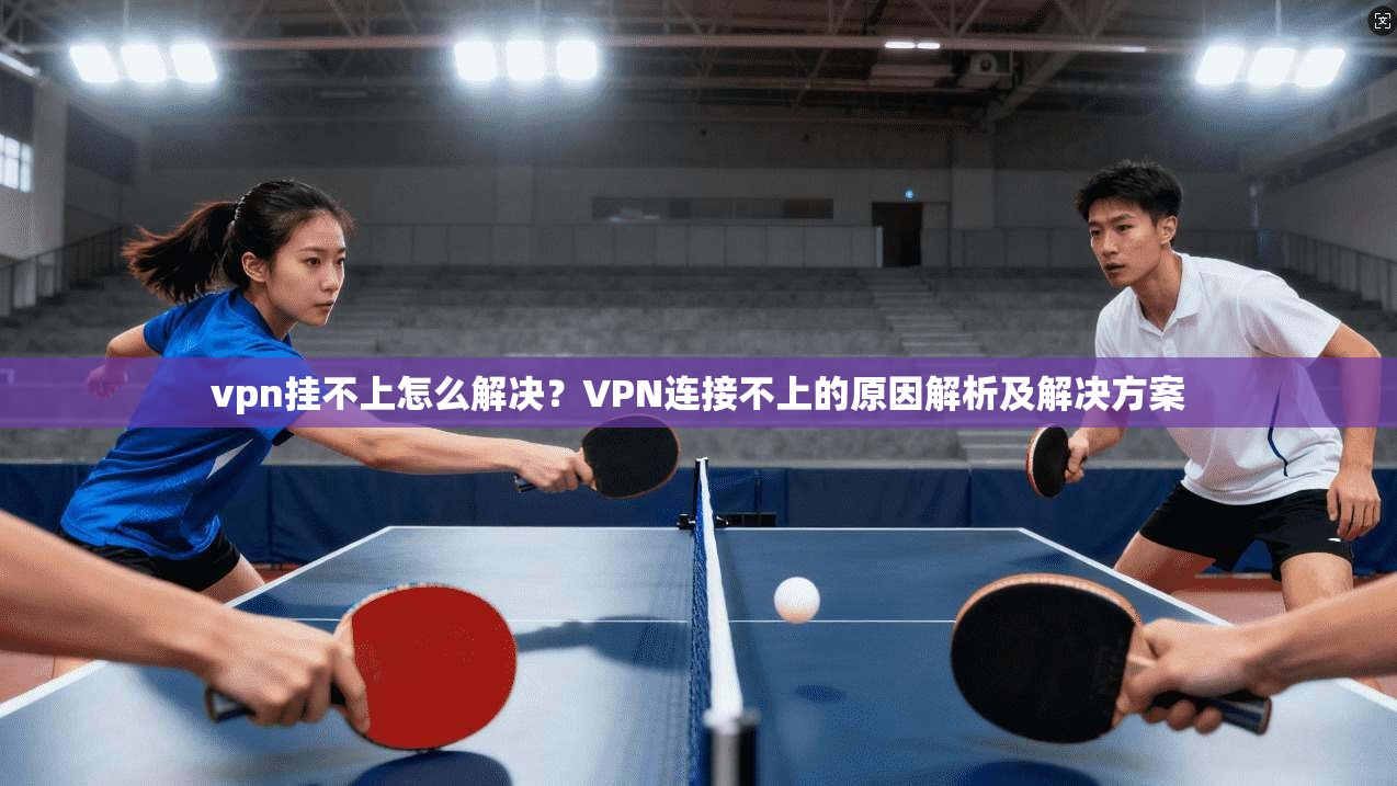 vpn挂不上怎么解决？VPN连接不上的原因解析及解决方案