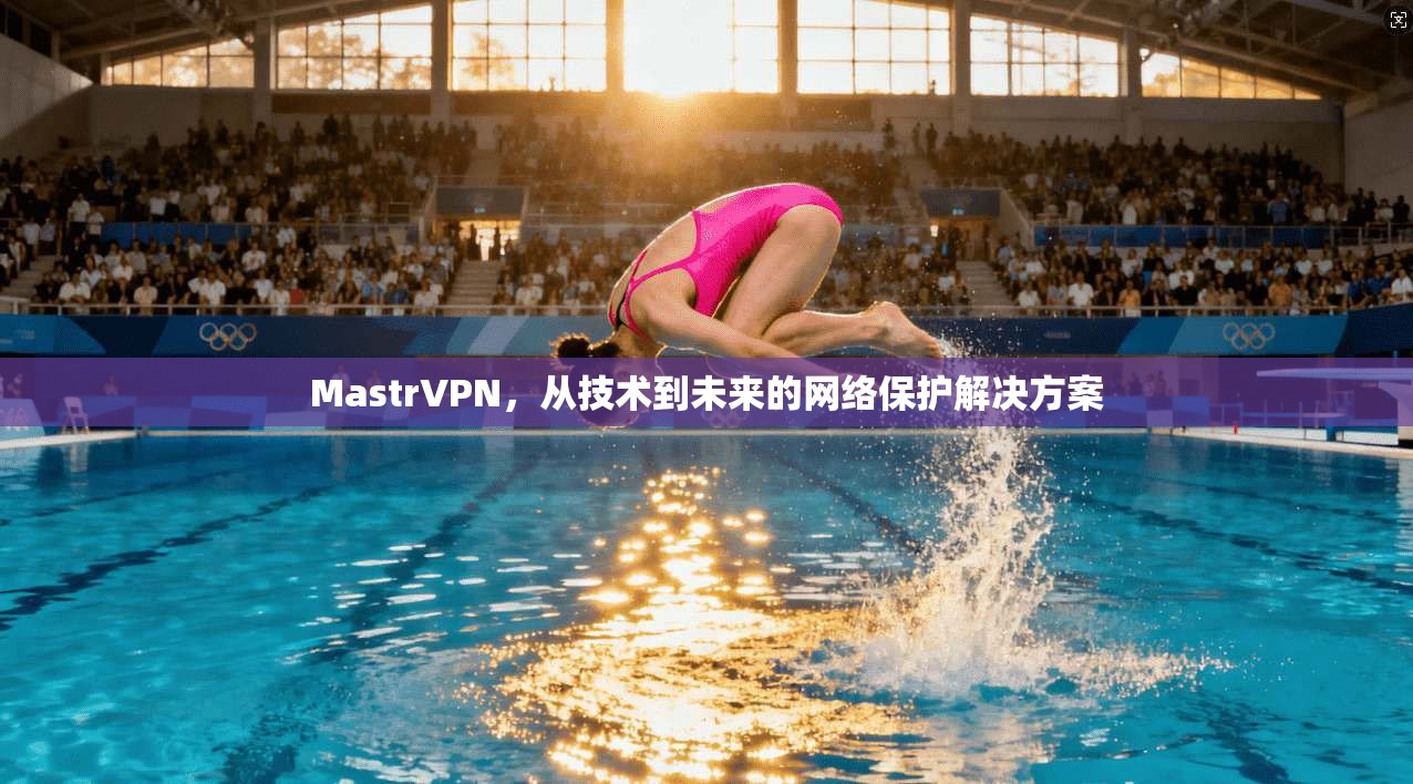 MastrVPN，从技术到未来的网络保护解决方案