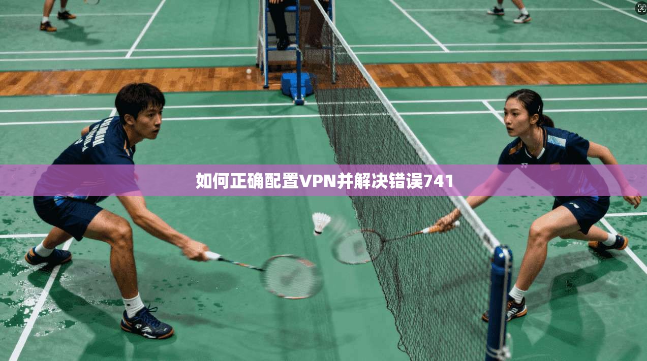 如何正确配置VPN并解决错误741