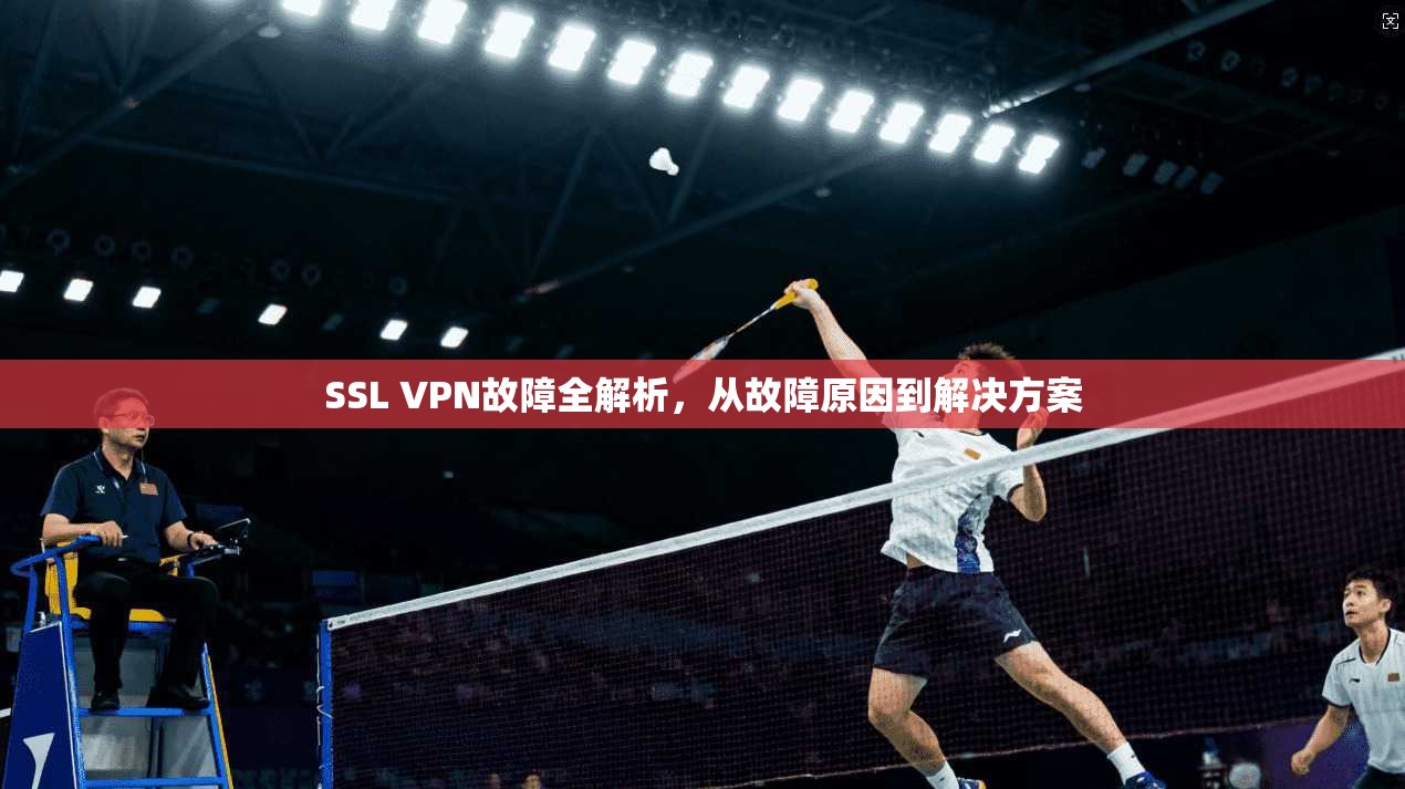 SSL VPN故障全解析，从故障原因到解决方案