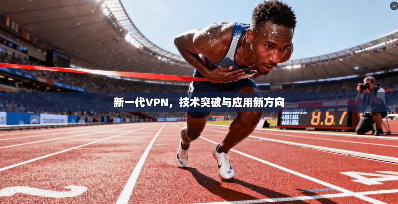 新一代VPN，技术突破与应用新方向