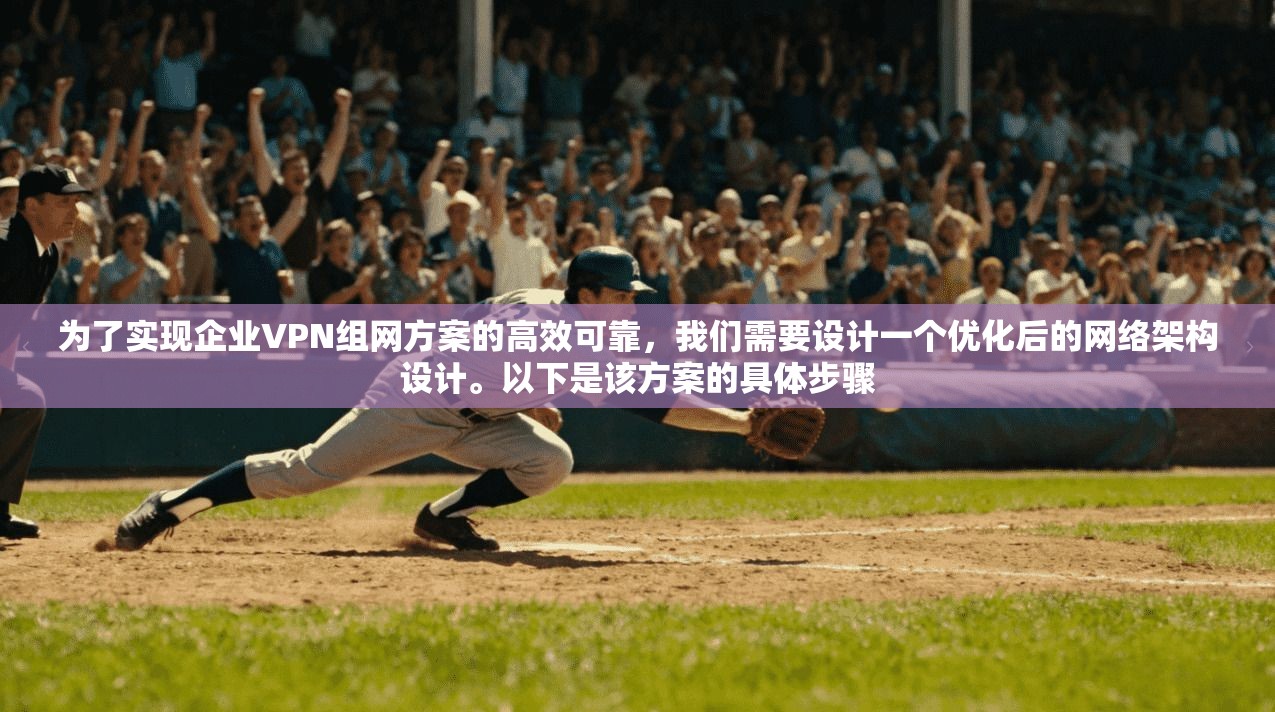 为了实现企业VPN组网方案的高效可靠，我们需要设计一个优化后的网络架构设计。以下是该方案的具体步骤