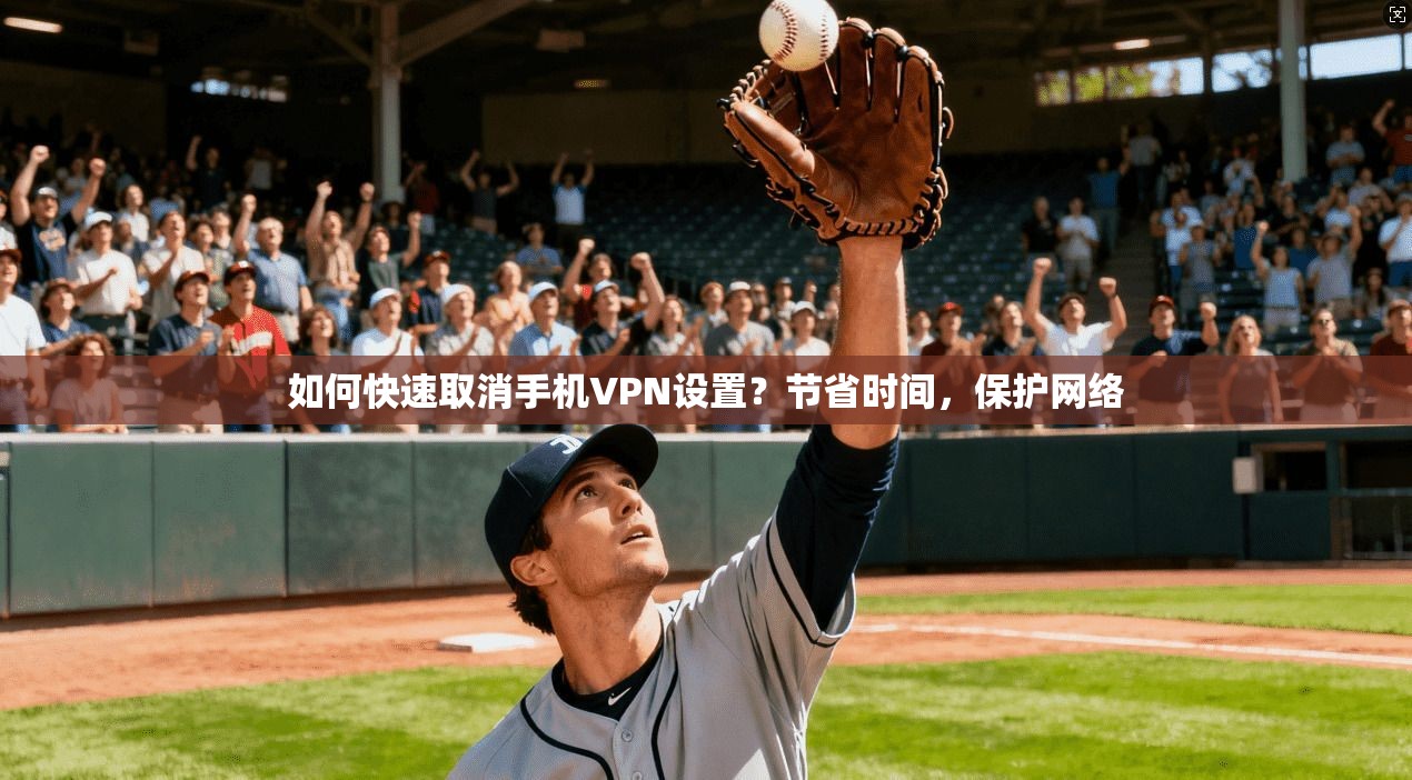 如何快速取消手机VPN设置？节省时间，保护网络