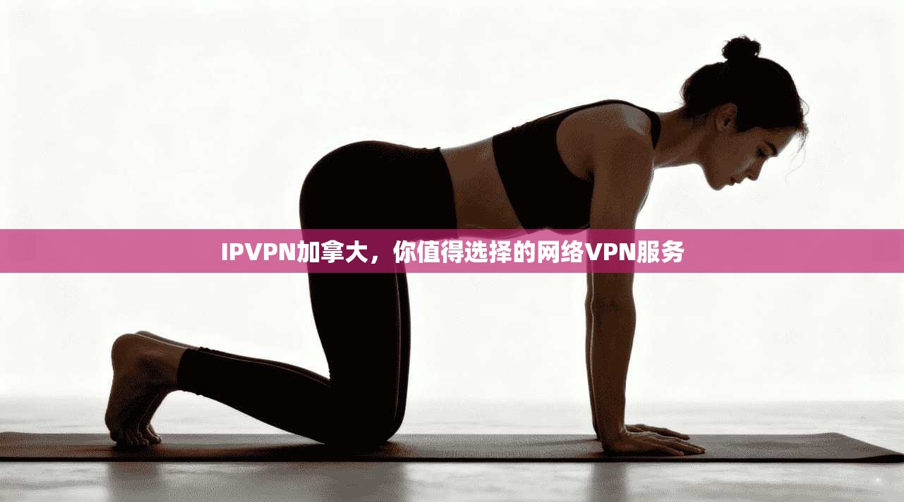 IPVPN加拿大，你值得选择的网络VPN服务