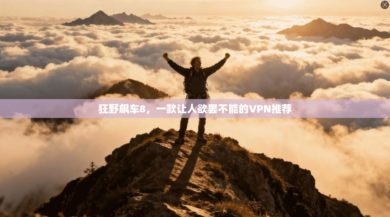 狂野飙车8，一款让人欲罢不能的VPN推荐
