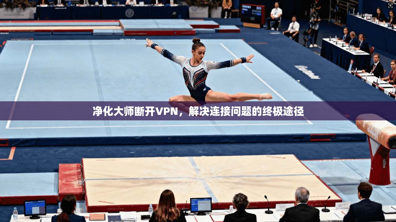 净化大师断开VPN，解决连接问题的终极途径