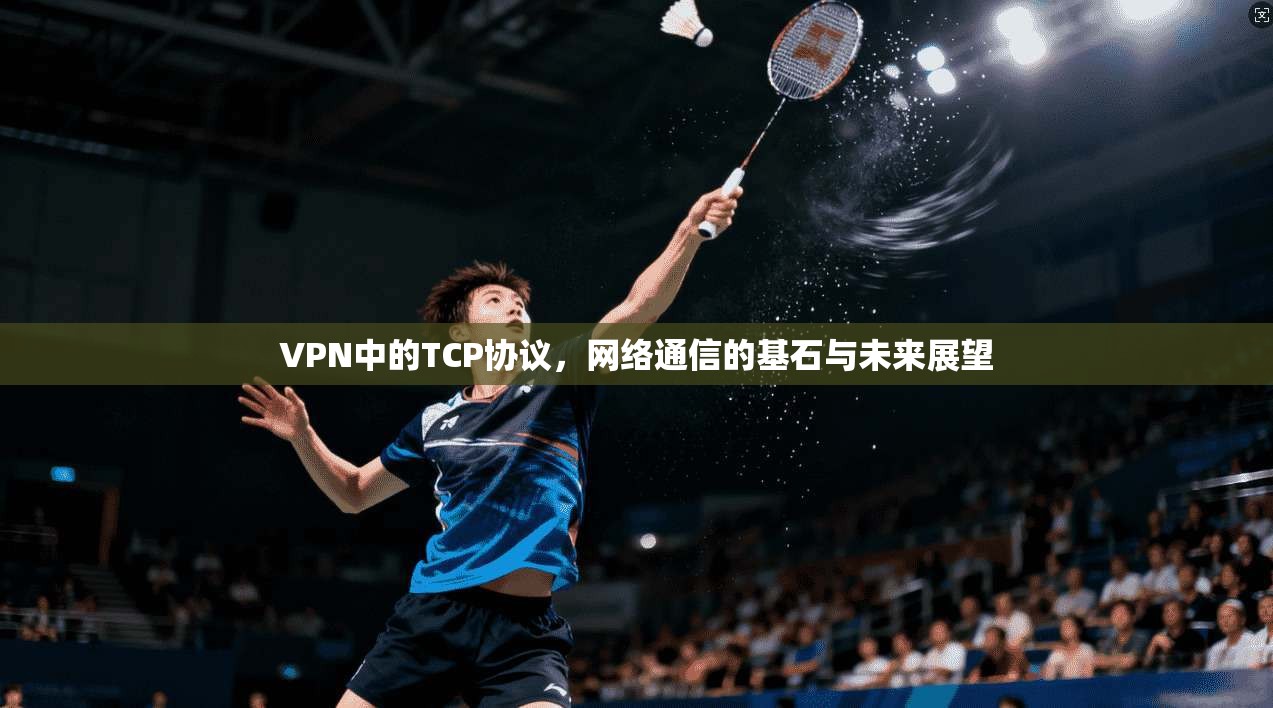 VPN中的TCP协议，网络通信的基石与未来展望