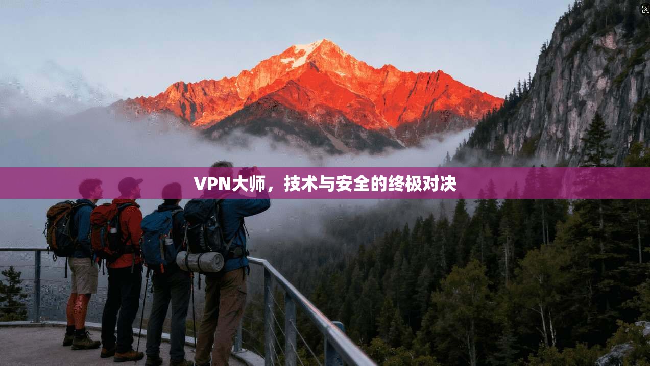 VPN大师，技术与安全的终极对决