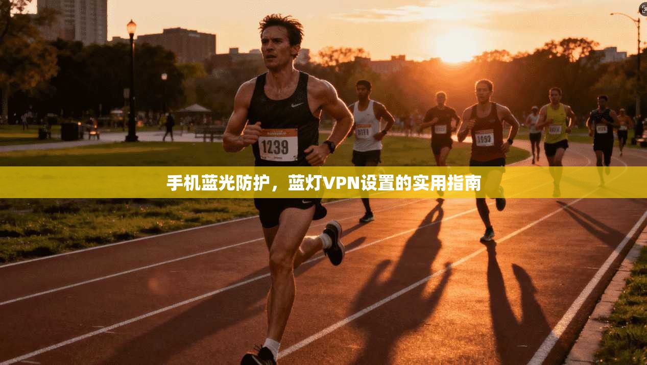 手机蓝光防护，蓝灯VPN设置的实用指南