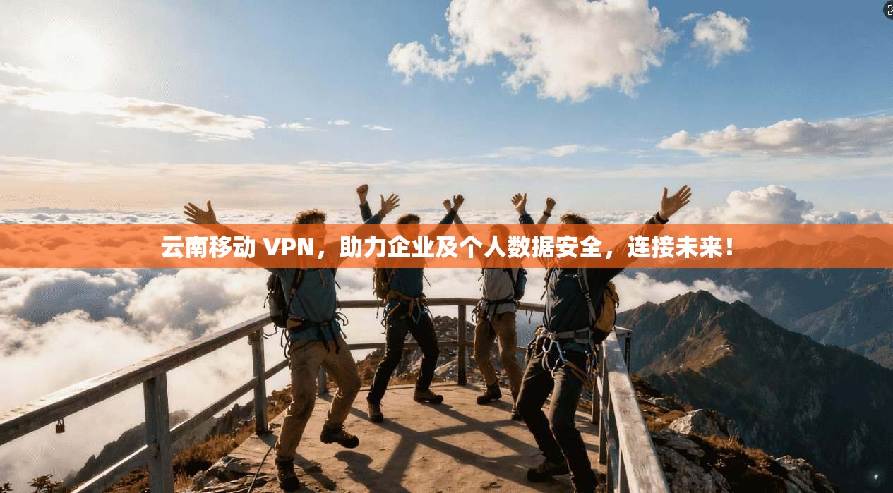 云南移动 VPN，助力企业及个人数据安全，连接未来！