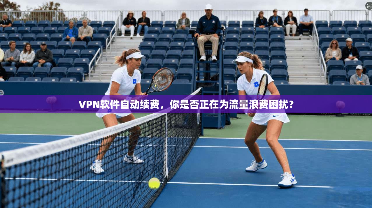 VPN软件自动续费，你是否正在为流量浪费困扰？
