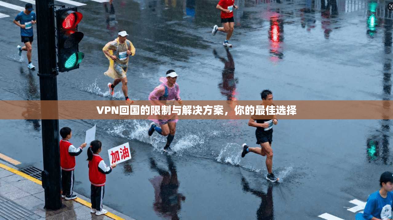 VPN回国的限制与解决方案，你的最佳选择