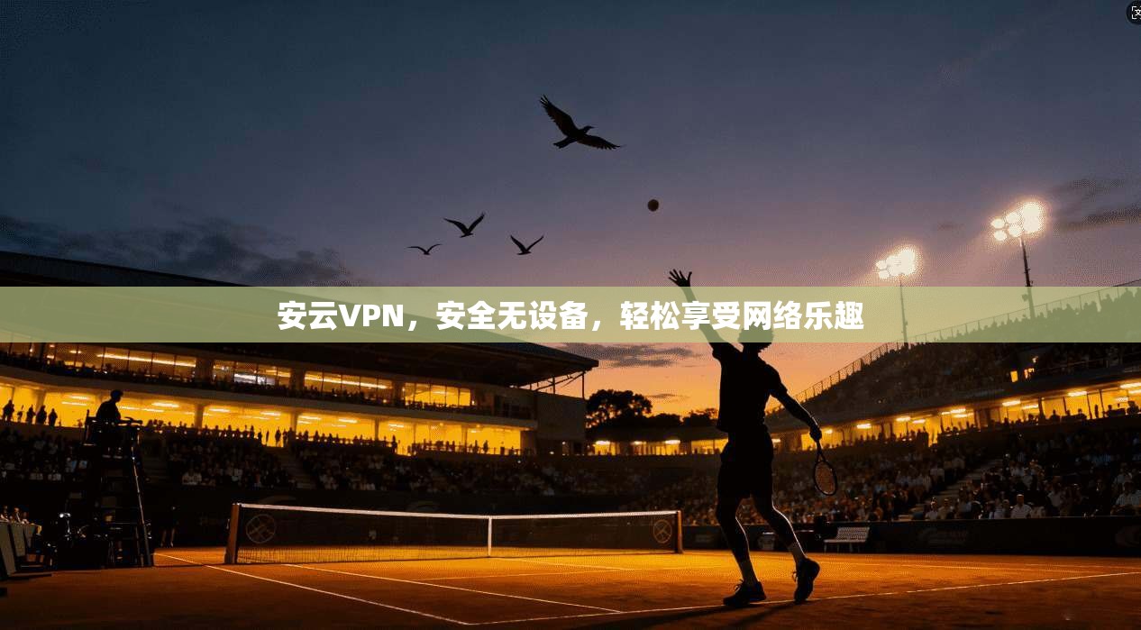 安云VPN，安全无设备，轻松享受网络乐趣