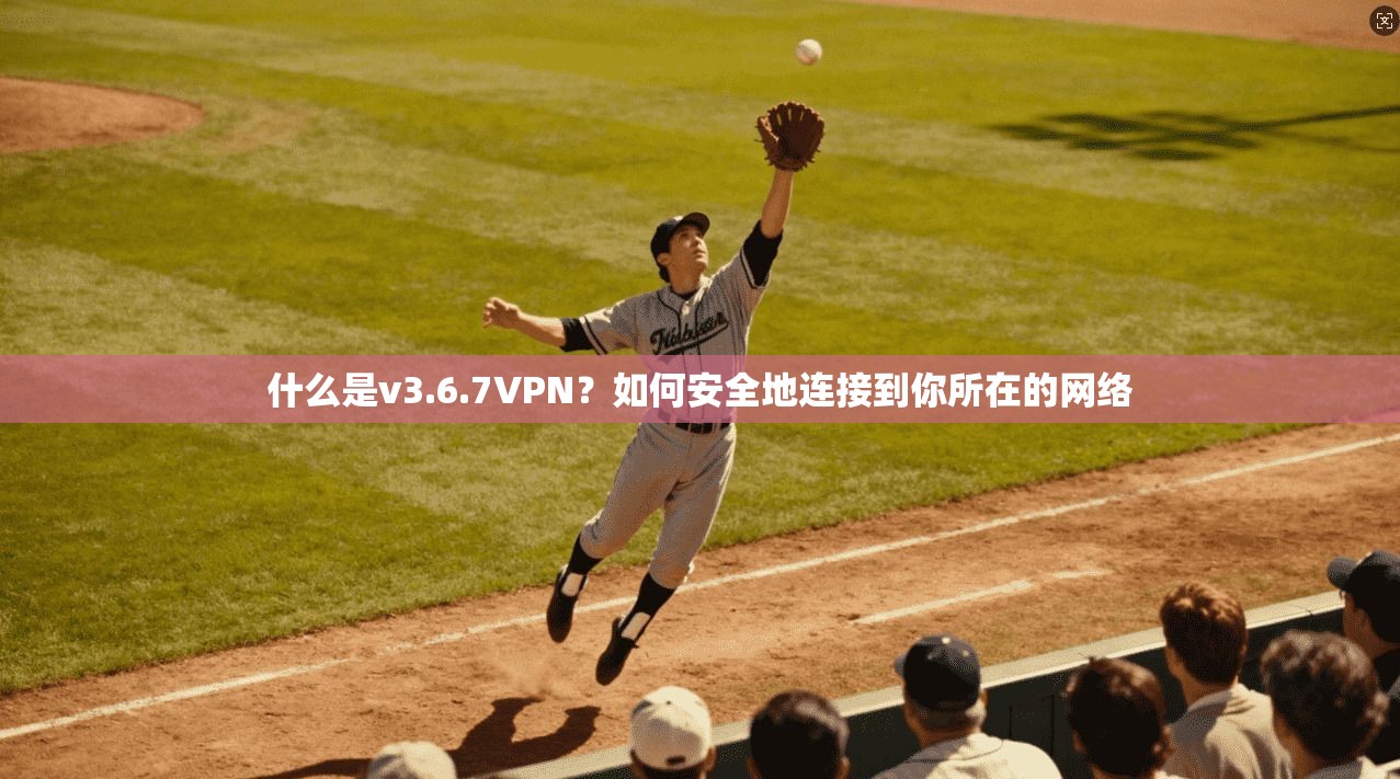 什么是v3.6.7VPN？如何安全地连接到你所在的网络