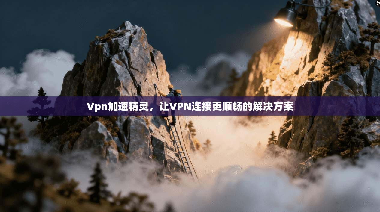 Vpn加速精灵，让VPN连接更顺畅的解决方案