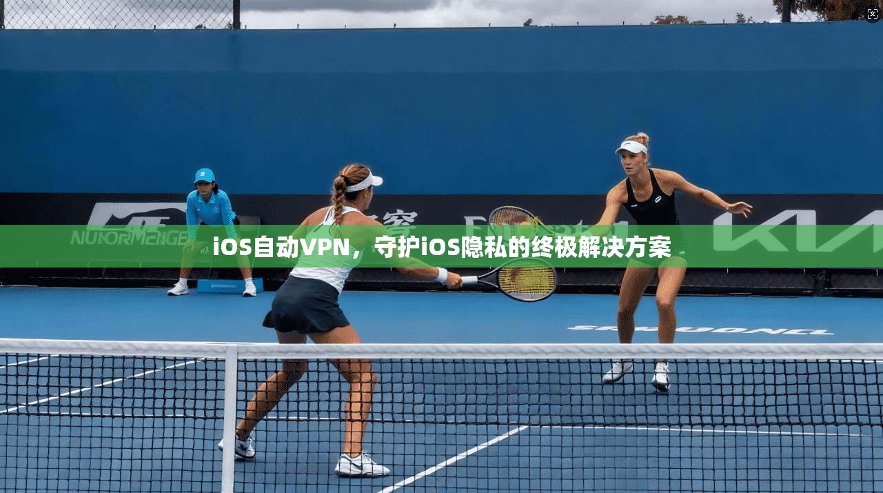iOS自动VPN，守护iOS隐私的终极解决方案