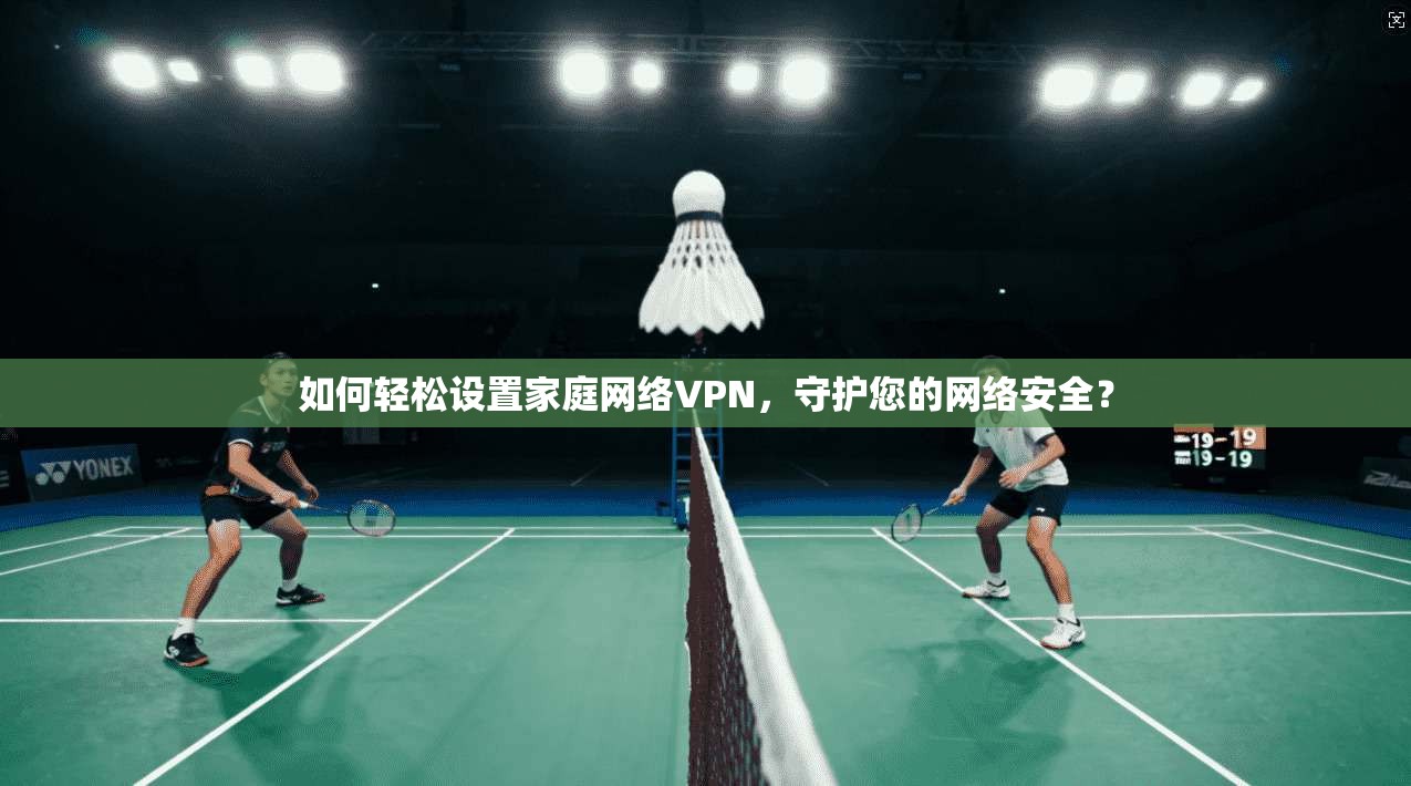如何轻松设置家庭网络VPN，守护您的网络安全？