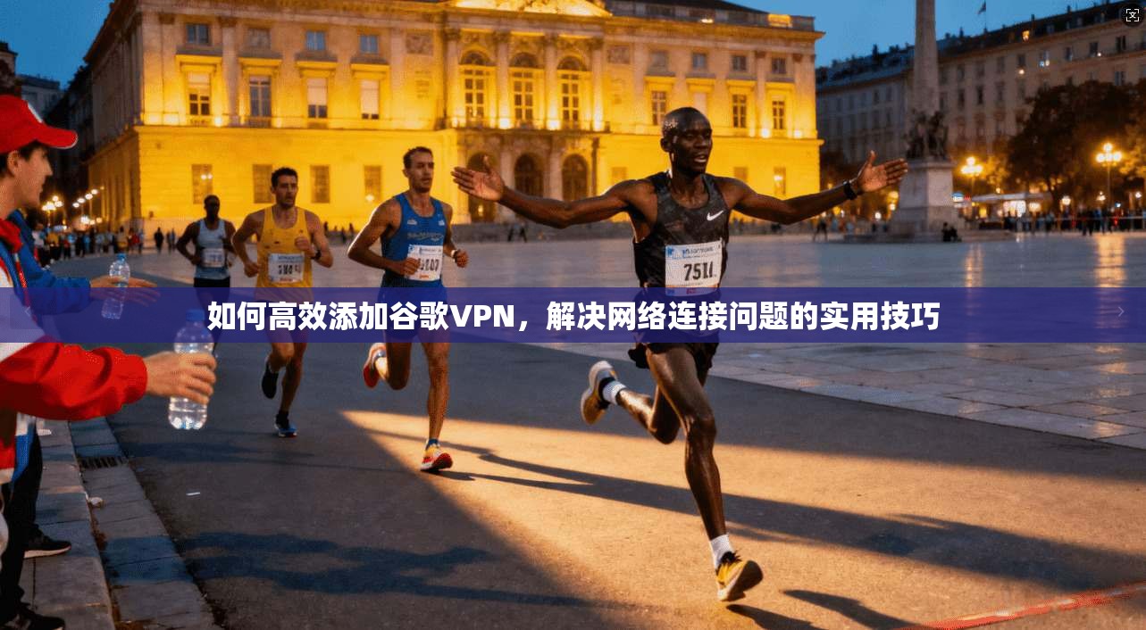 如何高效添加谷歌VPN，解决网络连接问题的实用技巧